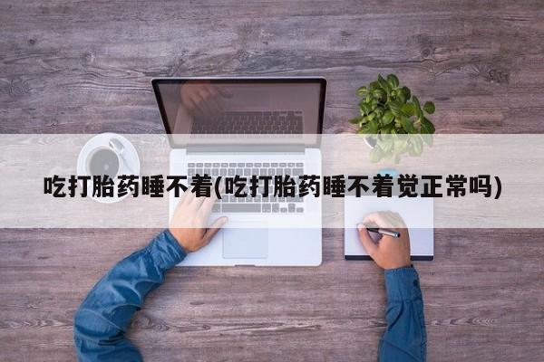 打胎药私人专卖微信网上药店吃打胎药睡不着(吃打胎药睡不着觉正常吗)