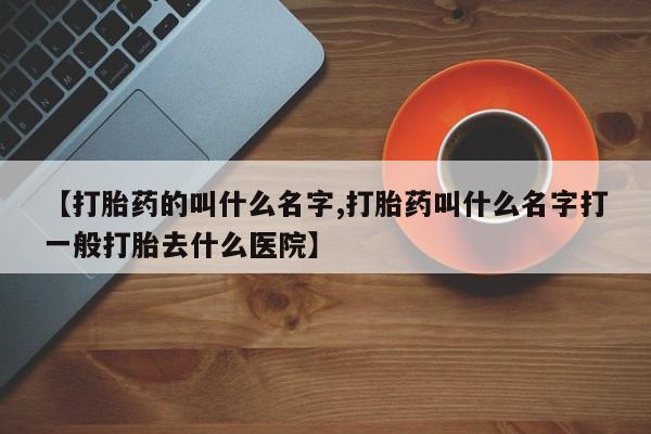 打胎药私人专卖微信网上药店【打胎药的叫什么名字,打胎药叫什么名字打一般打胎去什么医院】