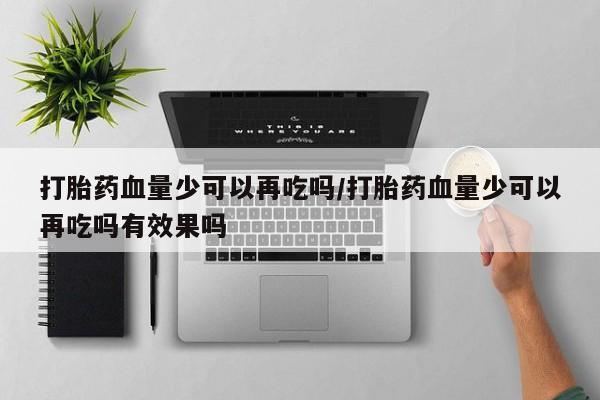 打胎药私人专卖微信网上药店打胎药血量少可以再吃吗/打胎药血量少可以再吃吗有效果吗