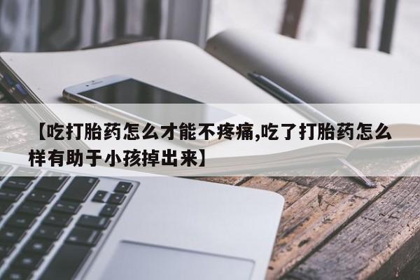 打胎药私人专卖微信网上药店【吃打胎药怎么才能不疼痛,吃了打胎药怎么样有助于小孩掉出来】