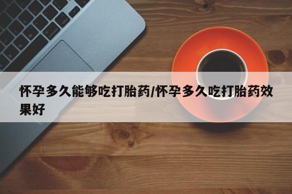 打胎药私人专卖微信网上药店怀孕多久能够吃打胎药/怀孕多久吃打胎药效果好