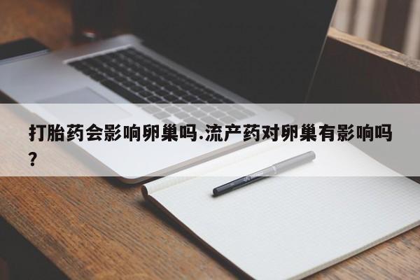 打胎药私人专卖微信网上药店打胎药会影响卵巢吗.流产药对卵巢有影响吗？