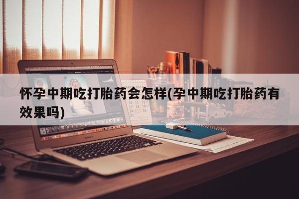 打胎药私人专卖微信网上药店怀孕中期吃打胎药会怎样(孕中期吃打胎药有效果吗)
