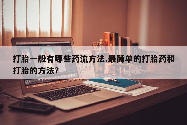 打胎药私人专卖微信网上药店打胎一般有哪些药流方法.最简单的打胎药和打胎的方法？