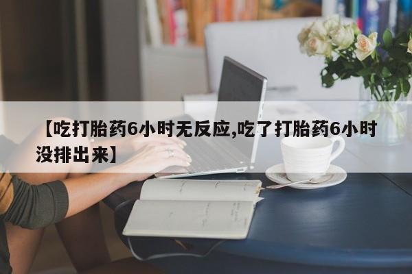 打胎药私人专卖微信网上药店【吃打胎药6小时无反应,吃了打胎药6小时没排出来】