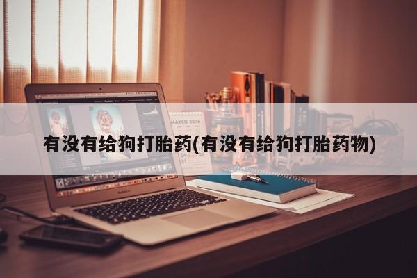 打胎药私人专卖微信网上药店有没有给狗打胎药(有没有给狗打胎药物)