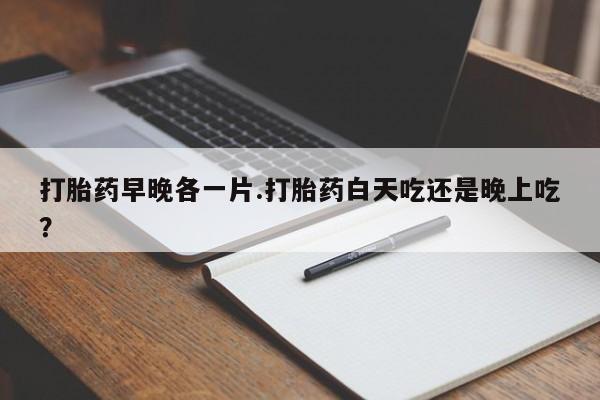 打胎药私人专卖微信网上药店打胎药早晚各一片.打胎药白天吃还是晚上吃？