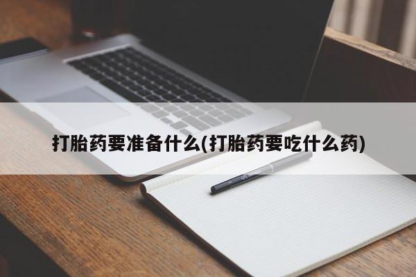 打胎药私人专卖微信网上药店打胎药要准备什么(打胎药要吃什么药)