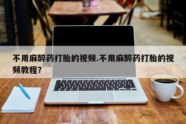 打胎药私人专卖微信网上药店不用麻醉药打胎的视频.不用麻醉药打胎的视频教程？