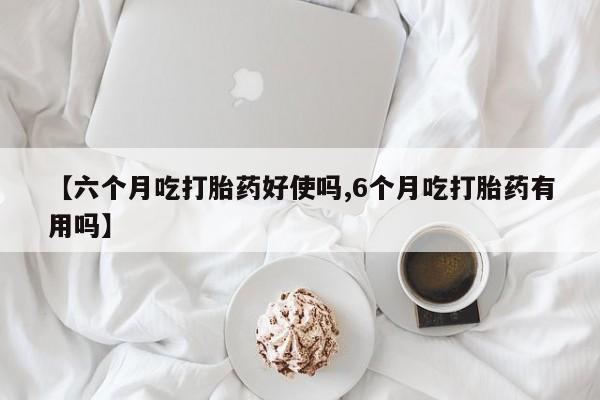 打胎药私人专卖微信网上药店【六个月吃打胎药好使吗,6个月吃打胎药有用吗】