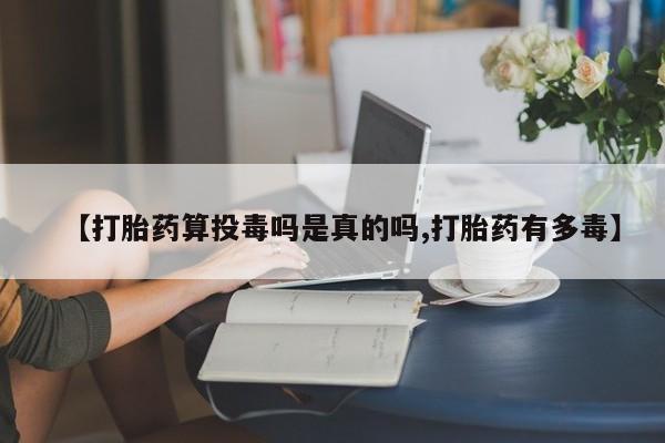 打胎药私人专卖微信网上药店【打胎药算投毒吗是真的吗,打胎药有多毒】