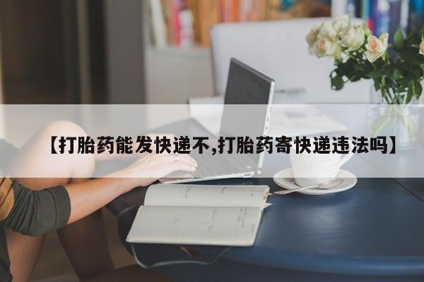 打胎药私人专卖微信网上药店【打胎药能发快递不,打胎药寄快递违法吗】