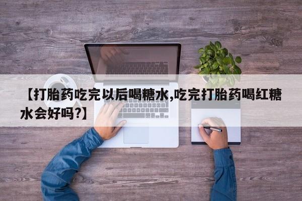 打胎药私人专卖微信网上药店【打胎药吃完以后喝糖水,吃完打胎药喝红糖水会好吗?】
