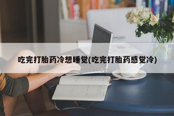 打胎药私人专卖微信网上药店吃完打胎药冷想睡觉(吃完打胎药感觉冷)