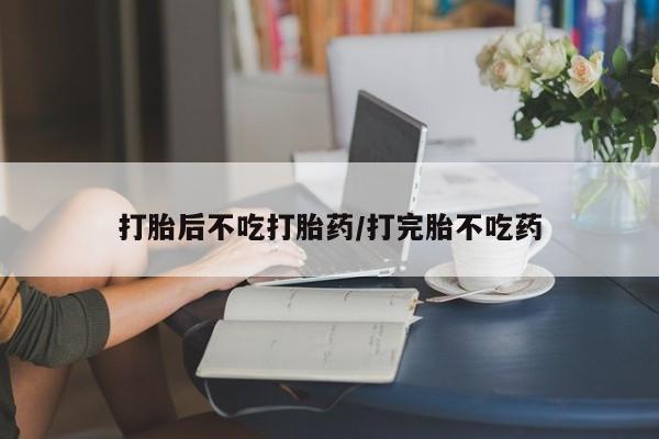 打胎药私人专卖微信网上药店打胎后不吃打胎药/打完胎不吃药