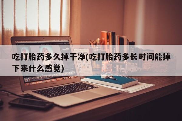 打胎药私人专卖微信网上药店吃打胎药多久掉干净(吃打胎药多长时间能掉下来什么感觉)