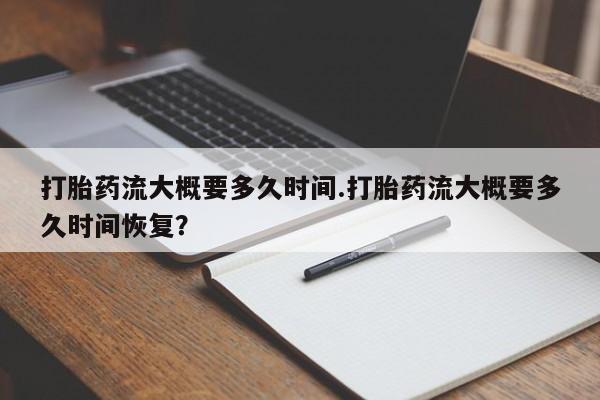 打胎药私人专卖微信网上药店打胎药流大概要多久时间.打胎药流大概要多久时间恢复？