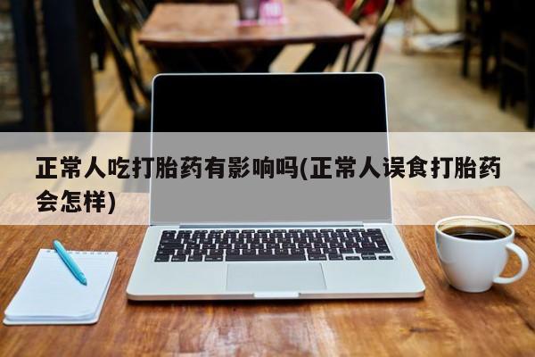 打胎药私人专卖微信网上药店正常人吃打胎药有影响吗(正常人误食打胎药会怎样)