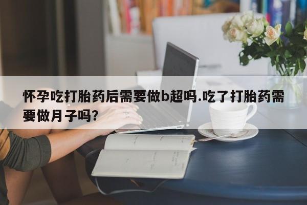 打胎药私人专卖微信网上药店怀孕吃打胎药后需要做b超吗.吃了打胎药需要做月子吗？