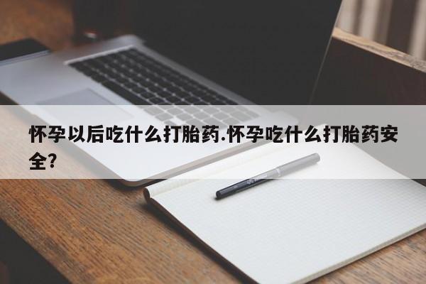 打胎药私人专卖微信网上药店怀孕以后吃什么打胎药.怀孕吃什么打胎药安全？