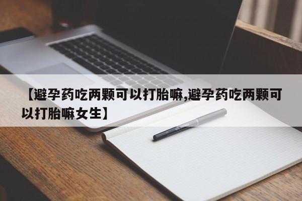 打胎药私人专卖微信网上药店【避孕药吃两颗可以打胎嘛,避孕药吃两颗可以打胎嘛女生】