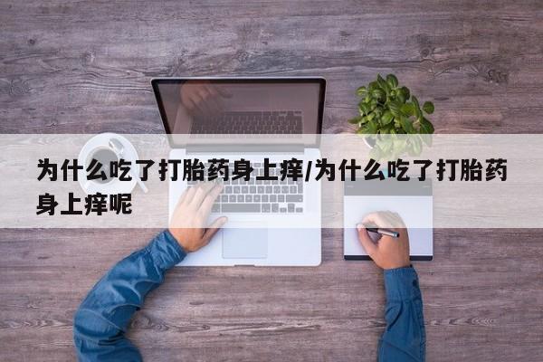 打胎药私人专卖微信网上药店为什么吃了打胎药身上痒/为什么吃了打胎药身上痒呢