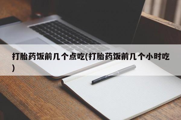 打胎药私人专卖微信网上药店打胎药饭前几个点吃(打胎药饭前几个小时吃)