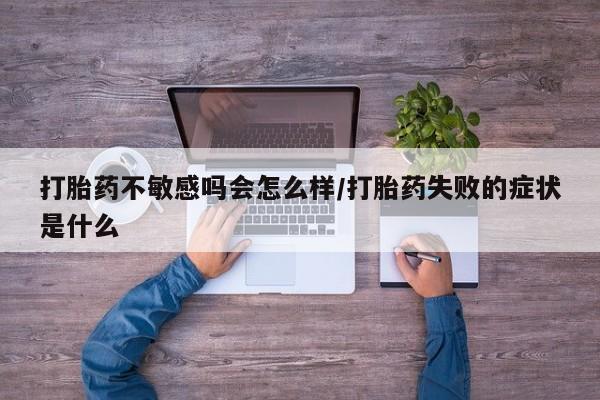 打胎药私人专卖微信网上药店打胎药不敏感吗会怎么样/打胎药失败的症状是什么