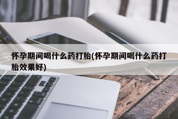 打胎药私人专卖微信网上药店怀孕期间喝什么药打胎(怀孕期间喝什么药打胎效果好)