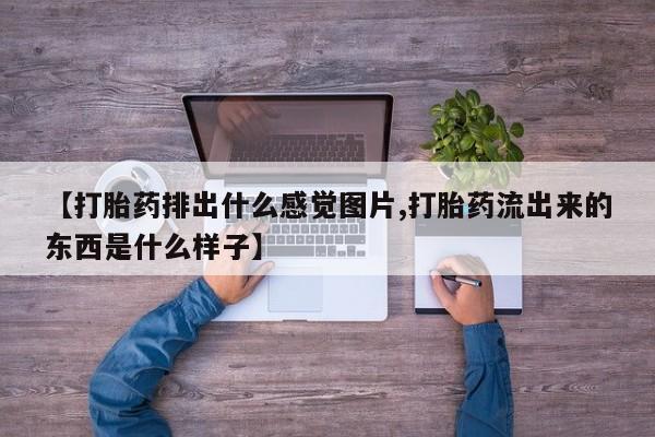 打胎药私人专卖微信网上药店【打胎药排出什么感觉图片,打胎药流出来的东西是什么样子】