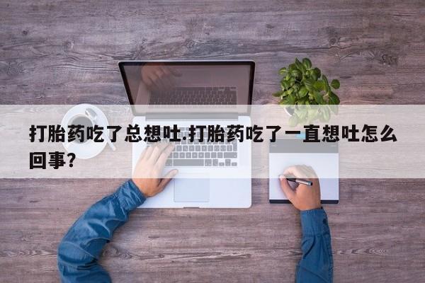 打胎药私人专卖微信网上药店打胎药吃了总想吐.打胎药吃了一直想吐怎么回事？