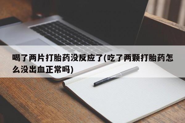 打胎药私人专卖微信网上药店喝了两片打胎药没反应了(吃了两颗打胎药怎么没出血正常吗)