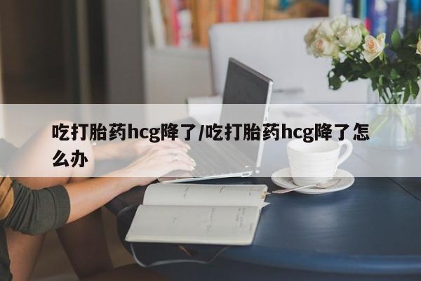 打胎药私人专卖微信网上药店吃打胎药hcg降了/吃打胎药hcg降了怎么办