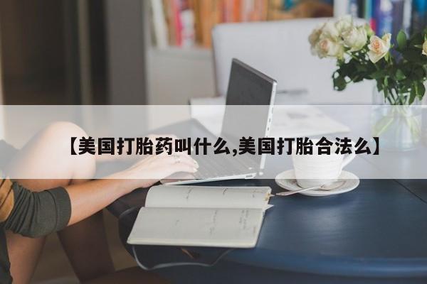 打胎药私人专卖微信网上药店【美国打胎药叫什么,美国打胎合法么】