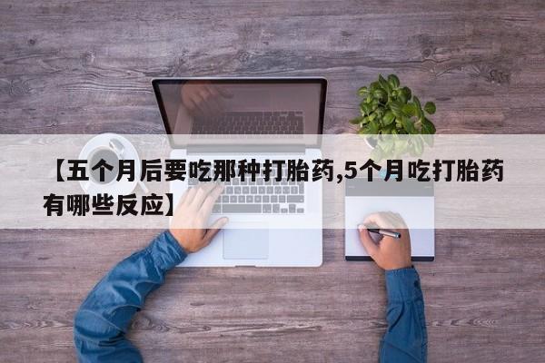 打胎药私人专卖微信网上药店【五个月后要吃那种打胎药,5个月吃打胎药有哪些反应】