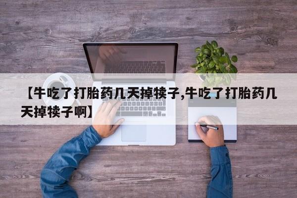 打胎药私人专卖微信网上药店【牛吃了打胎药几天掉犊子,牛吃了打胎药几天掉犊子啊】