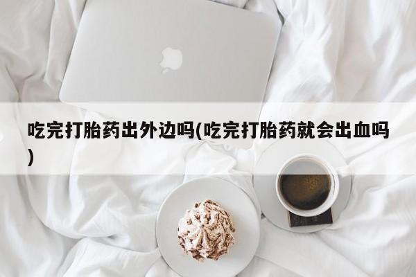 打胎药私人专卖微信网上药店吃完打胎药出外边吗(吃完打胎药就会出血吗)