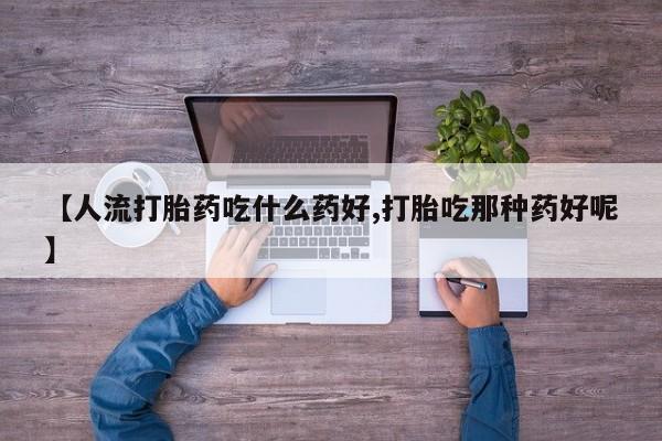 打胎药私人专卖微信网上药店【人流打胎药吃什么药好,打胎吃那种药好呢】
