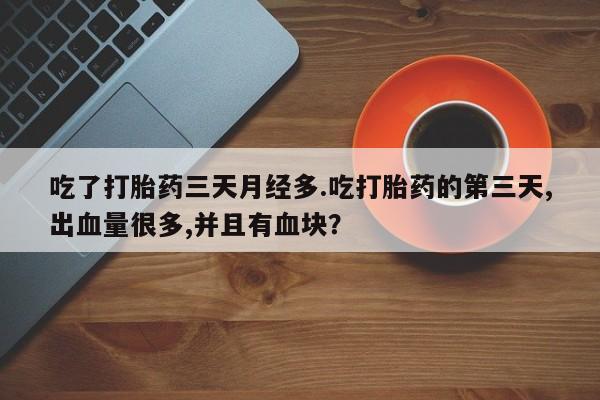 打胎药私人专卖微信网上药店吃了打胎药三天月经多.吃打胎药的第三天,出血量很多,并且有血块？