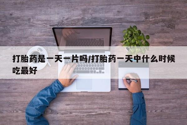 打胎药私人专卖微信网上药店打胎药是一天一片吗/打胎药一天中什么时候吃最好