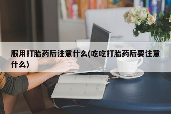 打胎药私人专卖微信网上药店服用打胎药后注意什么(吃吃打胎药后要注意什么)