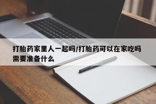 打胎药私人专卖微信网上药店打胎药家里人一起吗/打胎药可以在家吃吗 需要准备什么