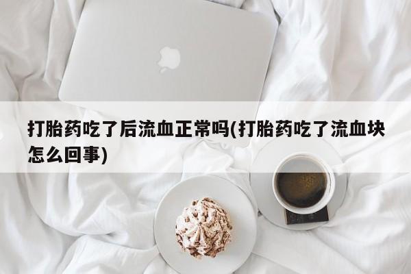 打胎药私人专卖微信网上药店打胎药吃了后流血正常吗(打胎药吃了流血块怎么回事)
