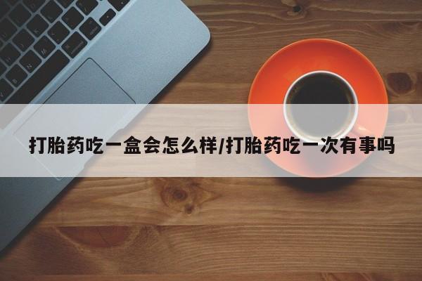 打胎药私人专卖微信网上药店打胎药吃一盒会怎么样/打胎药吃一次有事吗