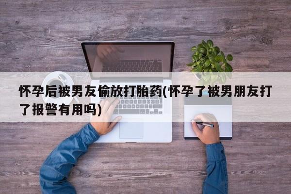 打胎药私人专卖微信网上药店怀孕后被男友偷放打胎药(怀孕了被男朋友打了报警有用吗)