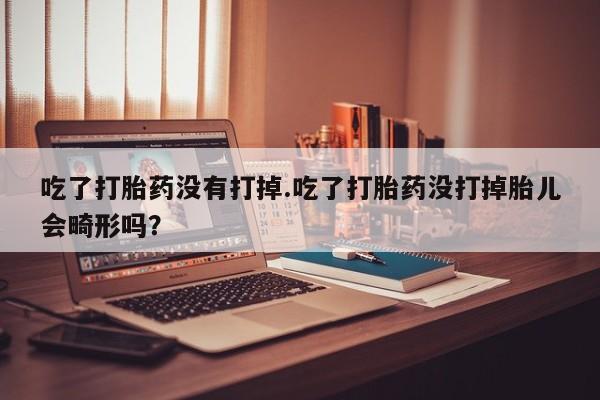 打胎药私人专卖微信网上药店吃了打胎药没有打掉.吃了打胎药没打掉胎儿会畸形吗？