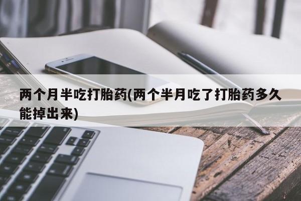 打胎药私人专卖微信网上药店两个月半吃打胎药(两个半月吃了打胎药多久能掉出来)