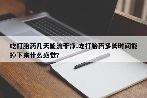 打胎药私人专卖微信网上药店吃打胎药几天能流干净.吃打胎药多长时间能掉下来什么感觉？