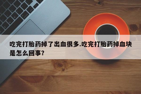 打胎药私人专卖微信网上药店吃完打胎药掉了出血很多.吃完打胎药掉血块是怎么回事？
