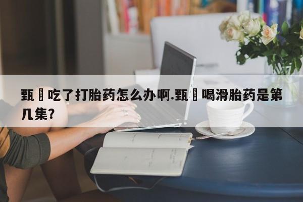 打胎药私人专卖微信网上药店甄嬛吃了打胎药怎么办啊.甄嬛喝滑胎药是第几集？